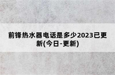 前锋热水器电话是多少2023已更新(今日-更新)