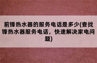 前锋热水器的服务电话是多少(查找锋热水器服务电话，快速解决家电问题)