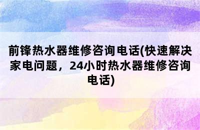 前锋热水器维修咨询电话(快速解决家电问题，24小时热水器维修咨询电话)