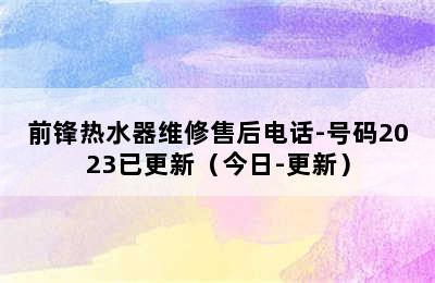 前锋热水器维修售后电话-号码2023已更新（今日-更新）