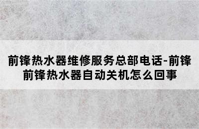 前锋热水器维修服务总部电话-前锋前锋热水器自动关机怎么回事