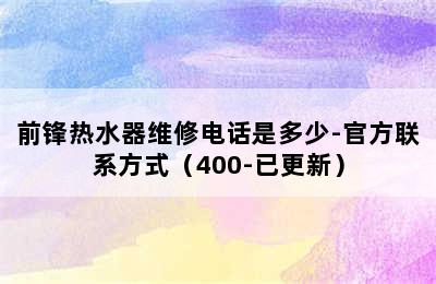 前锋热水器维修电话是多少-官方联系方式（400-已更新）