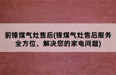 前锋煤气灶售后(锋煤气灶售后服务全方位，解决您的家电问题)