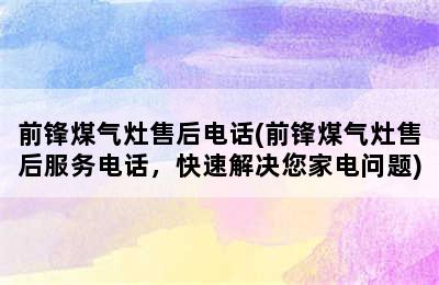 前锋煤气灶售后电话(前锋煤气灶售后服务电话，快速解决您家电问题)