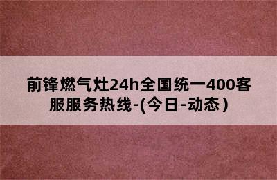 前锋燃气灶24h全国统一400客服服务热线-(今日-动态）