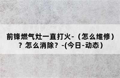 前锋燃气灶一直打火-（怎么维修）？怎么消除？-(今日-动态）