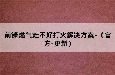 前锋燃气灶不好打火解决方案-（官方-更新）