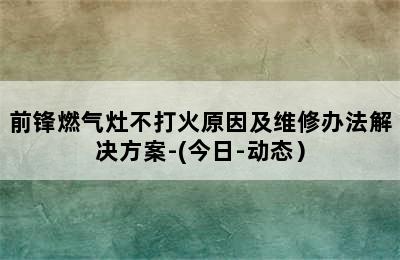 前锋燃气灶不打火原因及维修办法解决方案-(今日-动态）