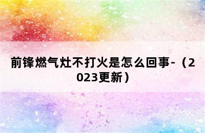 前锋燃气灶不打火是怎么回事-（2023更新）