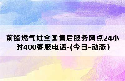 前锋燃气灶全国售后服务网点24小时400客服电话-(今日-动态）