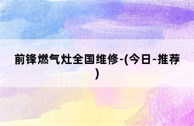 前锋燃气灶全国维修-(今日-推荐)