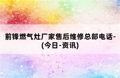 前锋燃气灶厂家售后维修总部电话-(今日-资讯)