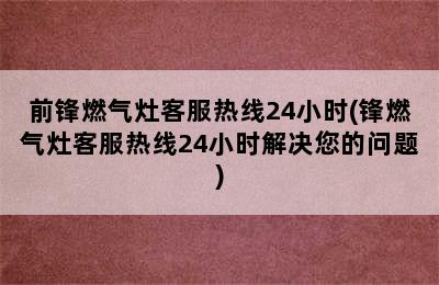 前锋燃气灶客服热线24小时(锋燃气灶客服热线24小时解决您的问题)