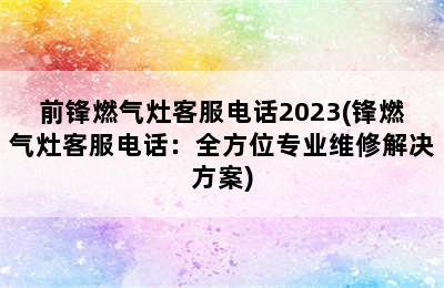 前锋燃气灶客服电话2023(锋燃气灶客服电话：全方位专业维修解决方案)