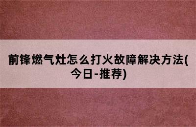 前锋燃气灶怎么打火故障解决方法(今日-推荐)