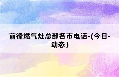 前锋燃气灶总部各市电话-(今日-动态）