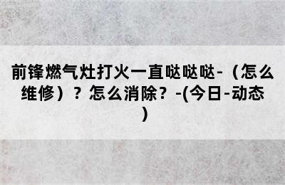 前锋燃气灶打火一直哒哒哒-（怎么维修）？怎么消除？-(今日-动态）