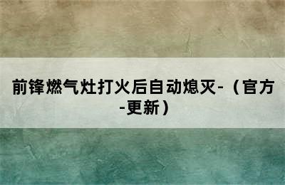 前锋燃气灶打火后自动熄灭-（官方-更新）