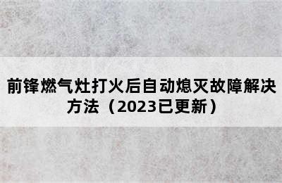 前锋燃气灶打火后自动熄灭故障解决方法（2023已更新）