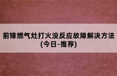 前锋燃气灶打火没反应故障解决方法(今日-推荐)