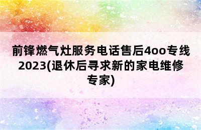 前锋燃气灶服务电话售后4oo专线2023(退休后寻求新的家电维修专家)