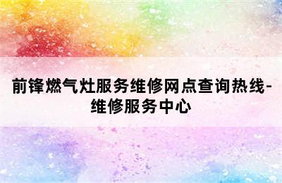 前锋燃气灶服务维修网点查询热线-维修服务中心