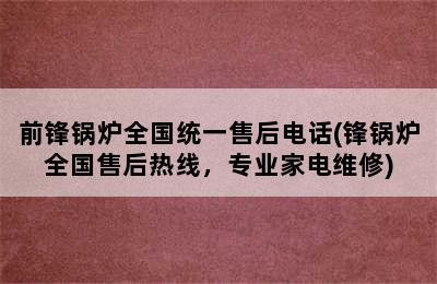 前锋锅炉全国统一售后电话(锋锅炉全国售后热线，专业家电维修)