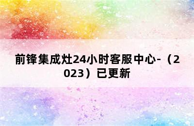 前锋集成灶24小时客服中心-（2023）已更新