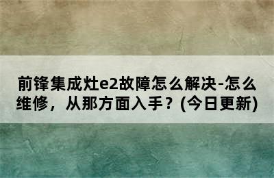 前锋集成灶e2故障怎么解决-怎么维修，从那方面入手？(今日更新)