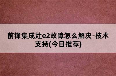 前锋集成灶e2故障怎么解决-技术支持(今日推荐)