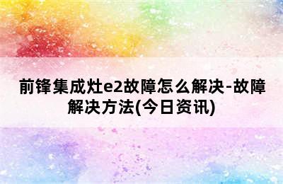 前锋集成灶e2故障怎么解决-故障解决方法(今日资讯)