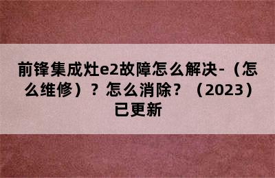 前锋集成灶e2故障怎么解决-（怎么维修）？怎么消除？（2023）已更新