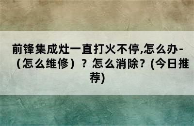 前锋集成灶一直打火不停,怎么办-（怎么维修）？怎么消除？(今日推荐)