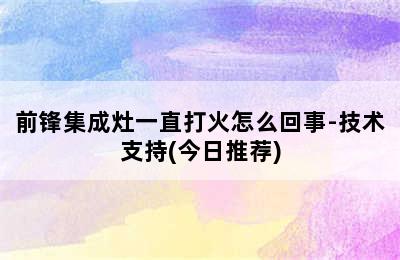 前锋集成灶一直打火怎么回事-技术支持(今日推荐)