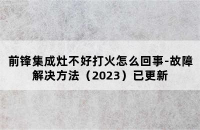 前锋集成灶不好打火怎么回事-故障解决方法（2023）已更新