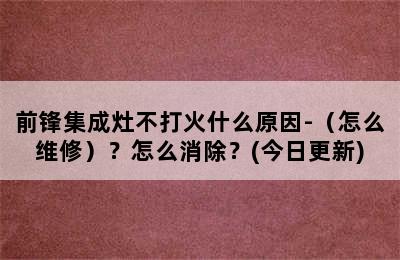 前锋集成灶不打火什么原因-（怎么维修）？怎么消除？(今日更新)