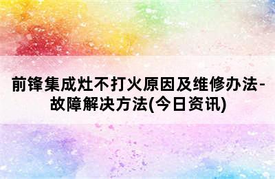 前锋集成灶不打火原因及维修办法-故障解决方法(今日资讯)