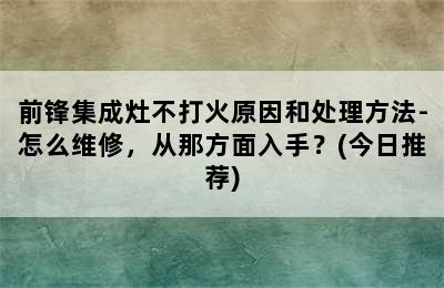 前锋集成灶不打火原因和处理方法-怎么维修，从那方面入手？(今日推荐)