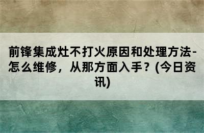 前锋集成灶不打火原因和处理方法-怎么维修，从那方面入手？(今日资讯)