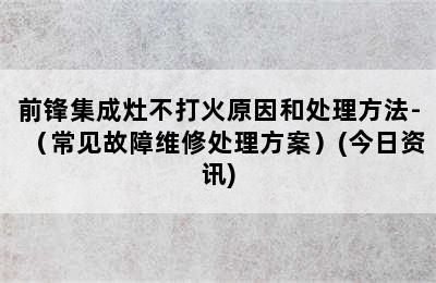 前锋集成灶不打火原因和处理方法-（常见故障维修处理方案）(今日资讯)