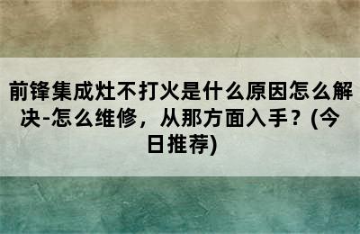 前锋集成灶不打火是什么原因怎么解决-怎么维修，从那方面入手？(今日推荐)