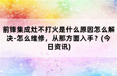 前锋集成灶不打火是什么原因怎么解决-怎么维修，从那方面入手？(今日资讯)