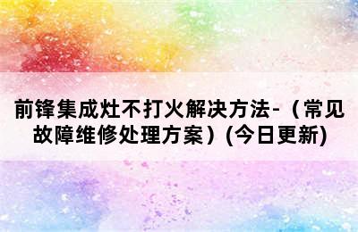 前锋集成灶不打火解决方法-（常见故障维修处理方案）(今日更新)