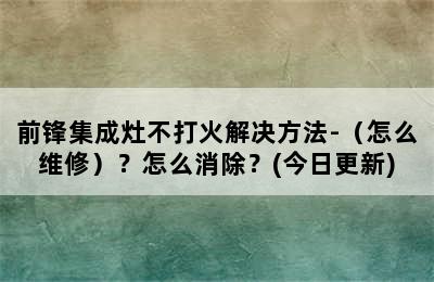 前锋集成灶不打火解决方法-（怎么维修）？怎么消除？(今日更新)