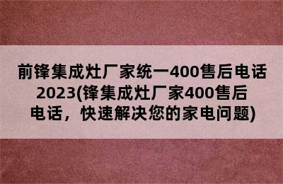 前锋集成灶厂家统一400售后电话2023(锋集成灶厂家400售后电话，快速解决您的家电问题)