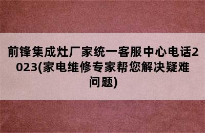 前锋集成灶厂家统一客服中心电话2023(家电维修专家帮您解决疑难问题)