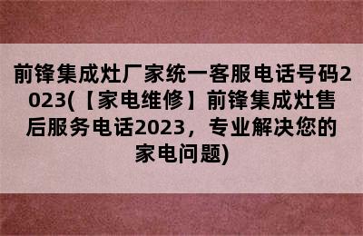 前锋集成灶厂家统一客服电话号码2023(【家电维修】前锋集成灶售后服务电话2023，专业解决您的家电问题)