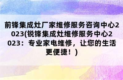 前锋集成灶厂家维修服务咨询中心2023(锐锋集成灶维修服务中心2023：专业家电维修，让您的生活更便捷！)