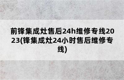 前锋集成灶售后24h维修专线2023(锋集成灶24小时售后维修专线)