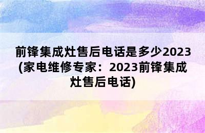 前锋集成灶售后电话是多少2023(家电维修专家：2023前锋集成灶售后电话)